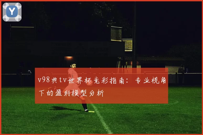 v98典tv世界杯竞彩指南：专业视角下的盈利模型分析