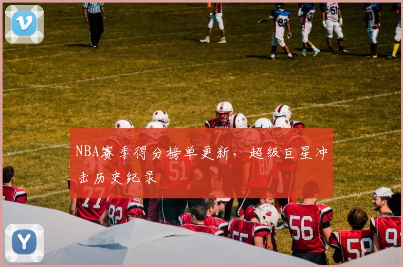NBA赛季得分榜单更新，超级巨星冲击历史纪录