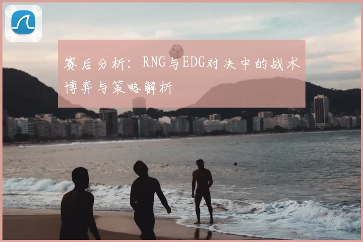 赛后分析：RNG与EDG对决中的战术博弈与策略解析