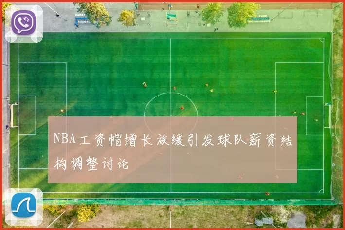 NBA工资帽增长放缓引发球队薪资结构调整讨论