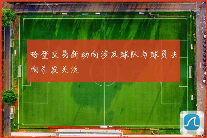 哈登交易新动向涉及球队与球员去向引发关注