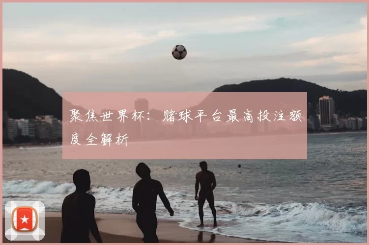 聚焦世界杯:赌球平台最高投注额度全解析
