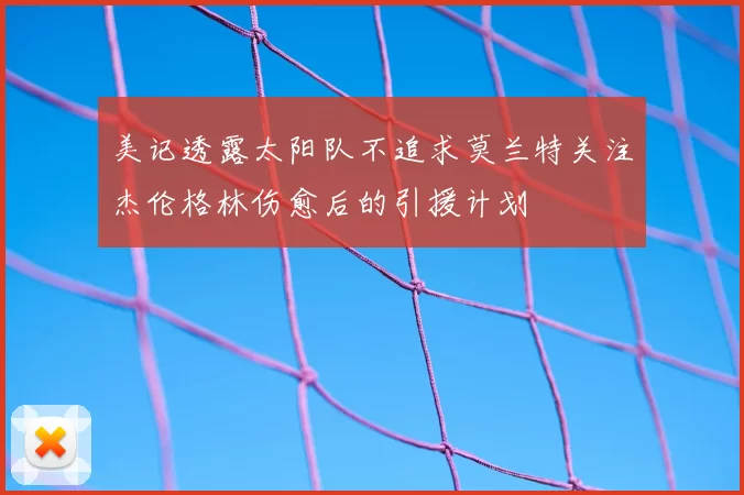 美记透露太阳队不追求莫兰特关注杰伦格林伤愈后的引援计划