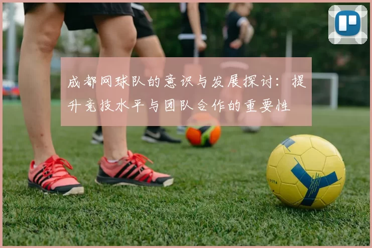 成都网球队的意识与发展探讨：提升竞技水平与团队合作的重要性